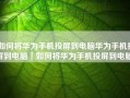 如何将华为手机投屏到电脑华为手机投屏到电脑「如何将华为手机投屏到电脑」